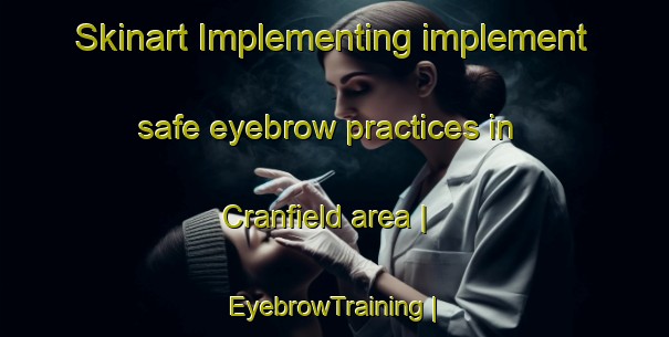 Skinart Implementing implement safe eyebrow practices in Cranfield area | EyebrowTraining | EyebrowClasses | SkinartTraining-United Kingdom